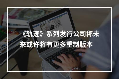 《轨迹》系列发行公司称未来或许将有更多重制版本