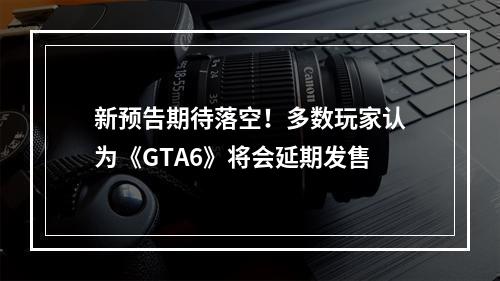 新预告期待落空！多数玩家认为《GTA6》将会延期发售