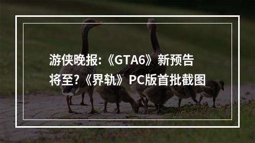 游侠晚报:《GTA6》新预告将至?《界轨》PC版首批截图