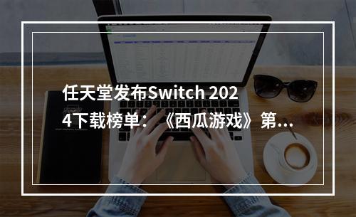 任天堂发布Switch 2024下载榜单：《西瓜游戏》第一！