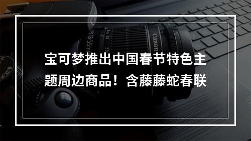 宝可梦推出中国春节特色主题周边商品！含藤藤蛇春联