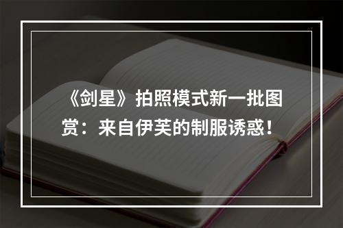 《剑星》拍照模式新一批图赏：来自伊芙的制服诱惑！