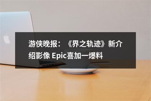 游侠晚报：《界之轨迹》新介绍影像 Epic喜加一爆料