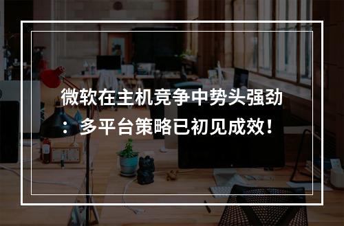 微软在主机竞争中势头强劲：多平台策略已初见成效！