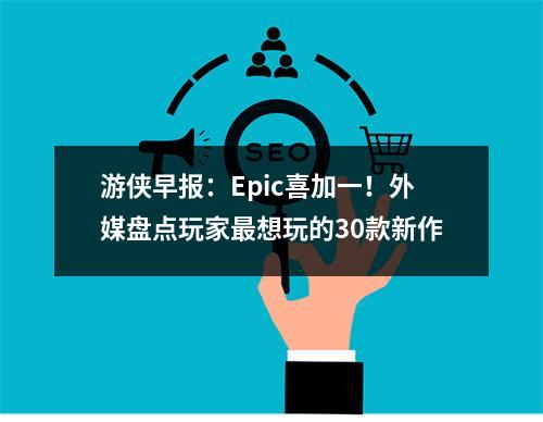 游侠早报：Epic喜加一！外媒盘点玩家最想玩的30款新作