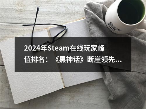 2024年Steam在线玩家峰值排名：《黑神话》断崖领先！