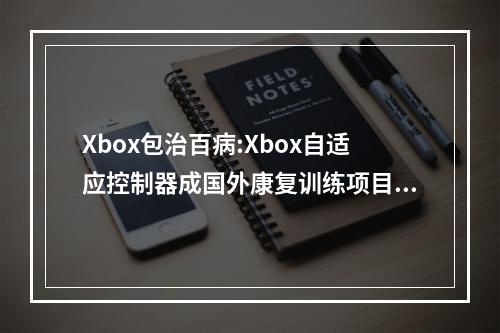 Xbox包治百病:Xbox自适应控制器成国外康复训练项目!