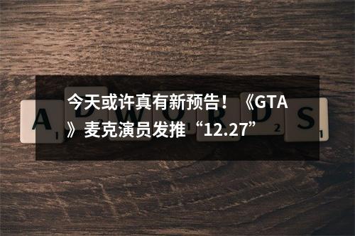 今天或许真有新预告！《GTA》麦克演员发推“12.27”