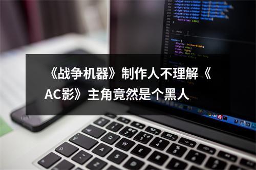 《战争机器》制作人不理解《AC影》主角竟然是个黑人