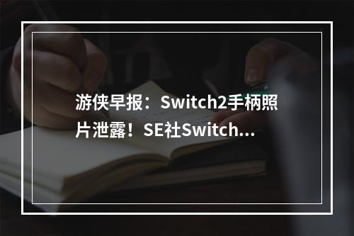 游侠早报：Switch2手柄照片泄露！SE社Switch游戏促销