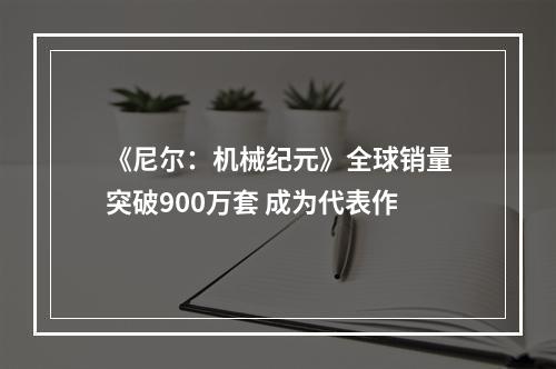 《尼尔：机械纪元》全球销量突破900万套 成为代表作