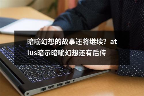 暗喻幻想的故事还将继续？atlus暗示暗喻幻想还有后传