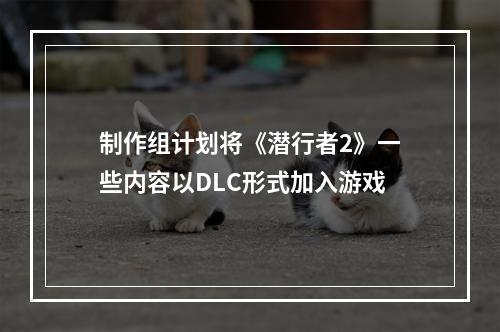 制作组计划将《潜行者2》一些内容以DLC形式加入游戏