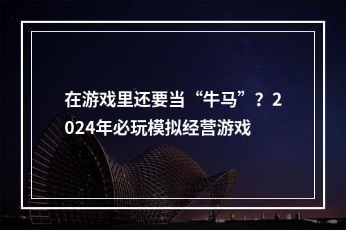 在游戏里还要当“牛马”？2024年必玩模拟经营游戏