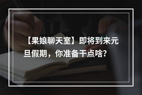 【果娘聊天室】即将到来元旦假期，你准备干点啥？