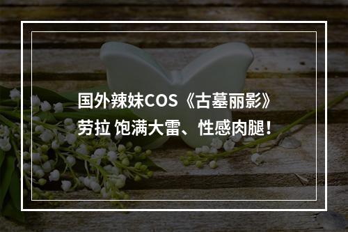 国外辣妹COS《古墓丽影》劳拉 饱满大雷、性感肉腿！