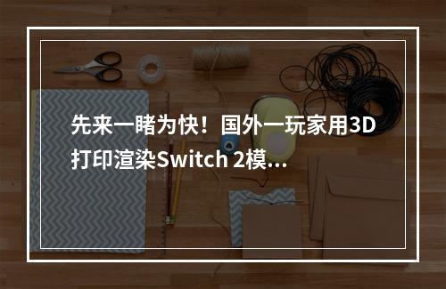 先来一睹为快！国外一玩家用3D打印渲染Switch 2模型