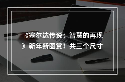 《塞尔达传说：智慧的再现》新年新图赏！共三个尺寸