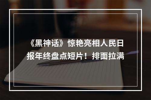 《黑神话》惊艳亮相人民日报年终盘点短片！排面拉满