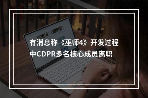 有消息称《巫师4》开发过程中CDPR多名核心成员离职