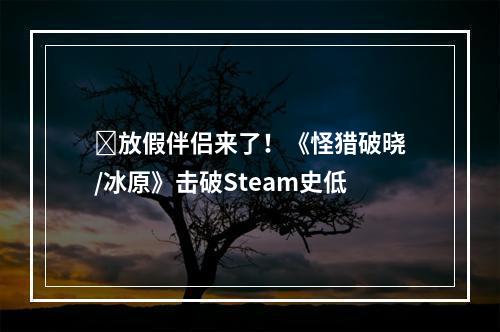 ​放假伴侣来了！《怪猎破晓/冰原》击破Steam史低