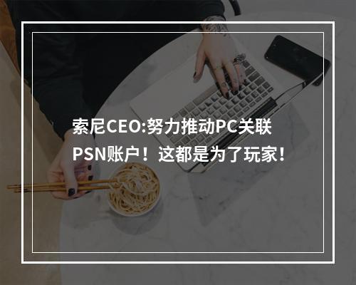 索尼CEO:努力推动PC关联PSN账户！这都是为了玩家！