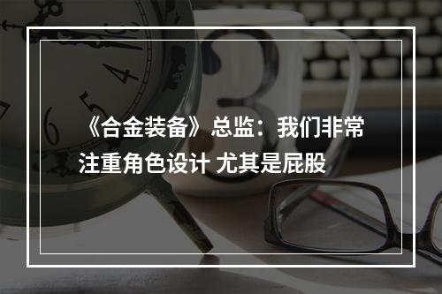 《合金装备》总监：我们非常注重角色设计 尤其是屁股