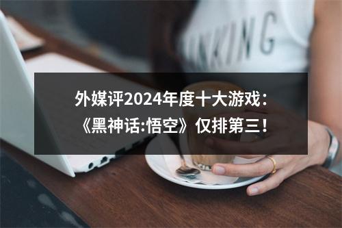 外媒评2024年度十大游戏：《黑神话:悟空》仅排第三！