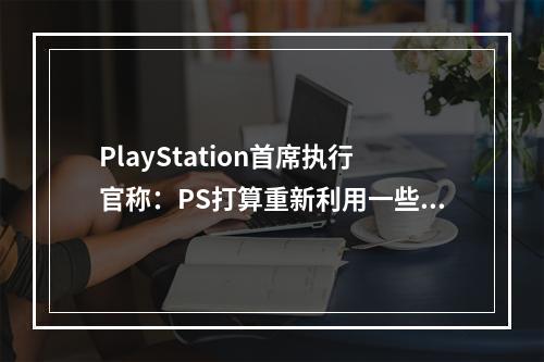 PlayStation首席执行官称：PS打算重新利用一些传统IP