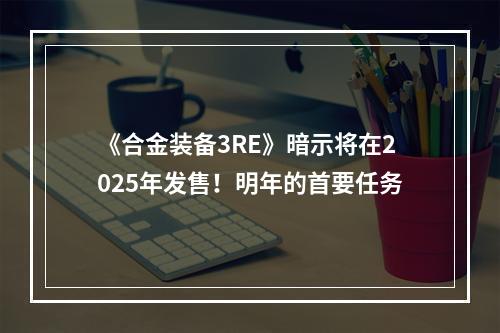 《合金装备3RE》暗示将在2025年发售！明年的首要任务