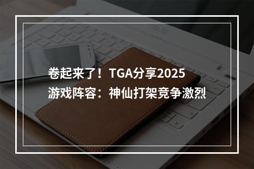 卷起来了！TGA分享2025游戏阵容：神仙打架竞争激烈