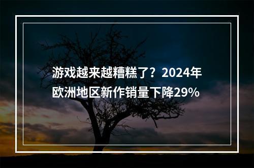 游戏越来越糟糕了？2024年欧洲地区新作销量下降29%