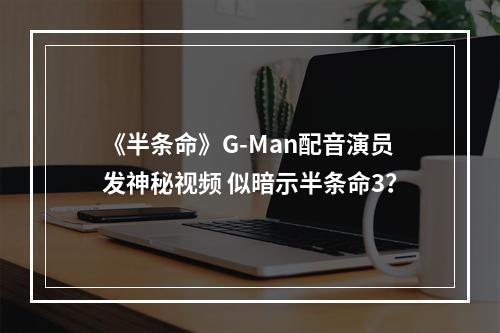 《半条命》G-Man配音演员发神秘视频 似暗示半条命3？