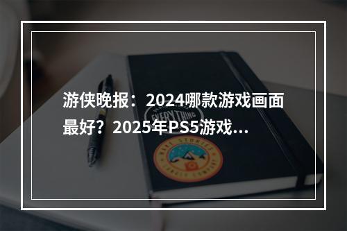 游侠晚报：2024哪款游戏画面最好？2025年PS5游戏阵容