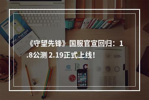 《守望先锋》国服官宣回归：1.8公测 2.19正式上线！