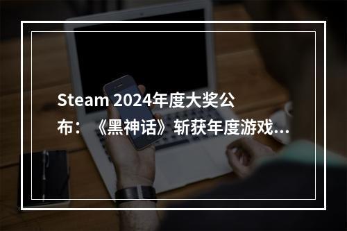 Steam 2024年度大奖公布：《黑神话》斩获年度游戏！