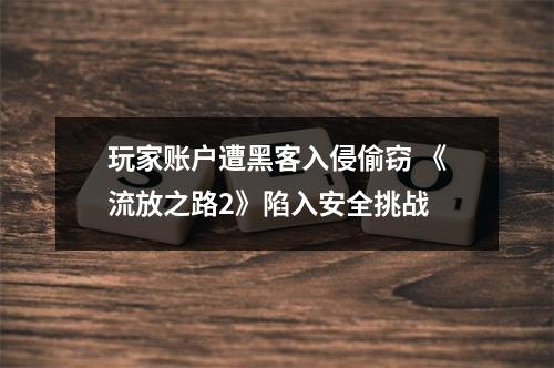 玩家账户遭黑客入侵偷窃 《流放之路2》陷入安全挑战