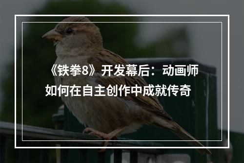 《铁拳8》开发幕后：动画师如何在自主创作中成就传奇