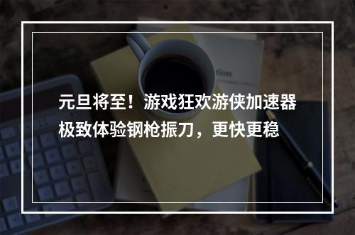 元旦将至！游戏狂欢游侠加速器极致体验钢枪振刀，更快更稳