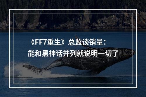 《FF7重生》总监谈销量：能和黑神话并列就说明一切了