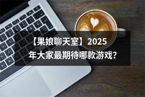 【果娘聊天室】2025年大家最期待哪款游戏？