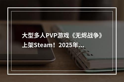 大型多人PVP游戏《无烬战争》上架Steam！2025年发售