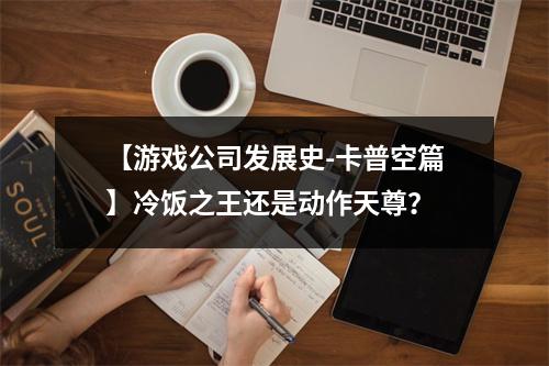 【游戏公司发展史-卡普空篇】冷饭之王还是动作天尊？