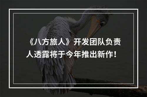 《八方旅人》开发团队负责人透露将于今年推出新作！