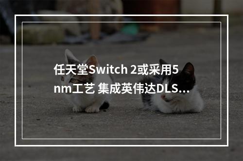 任天堂Switch 2或采用5nm工艺 集成英伟达DLSS技术