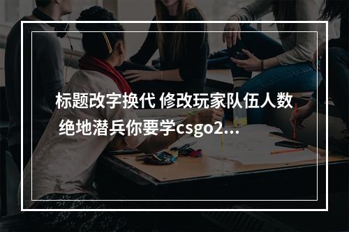 标题改字换代 修改玩家队伍人数 绝地潜兵你要学csgo2？