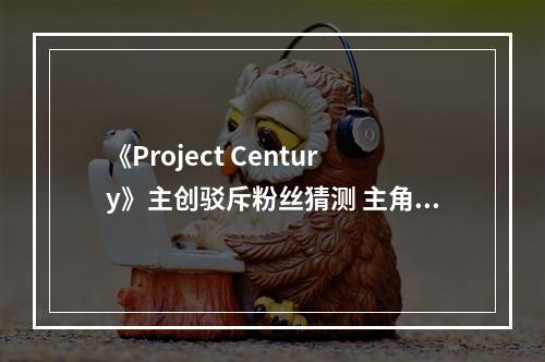 《Project Century》主创驳斥粉丝猜测 主角为完全原创