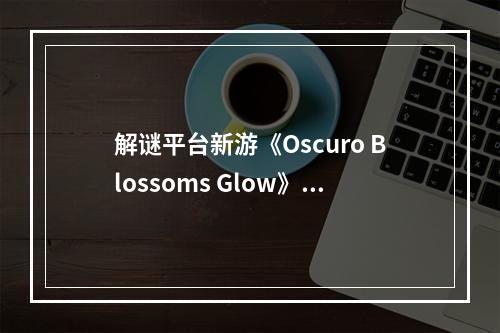 解谜平台新游《Oscuro Blossoms Glow》上架Steam！