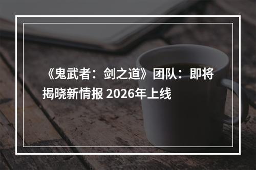 《鬼武者：剑之道》团队：即将揭晓新情报 2026年上线