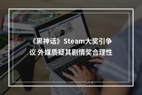 《黑神话》Steam大奖引争议 外媒质疑其剧情奖合理性